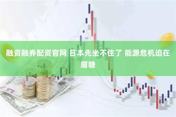 融资融券配资官网 日本先坐不住了 能源危机迫在眉睫