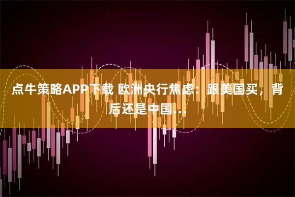 点牛策略APP下载 欧洲央行焦虑：跟美国买，背后还是中国…