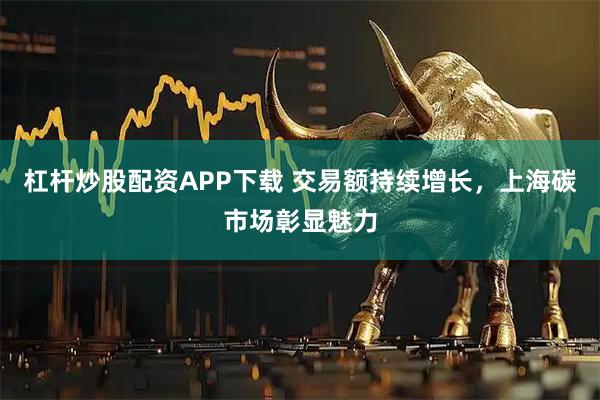 杠杆炒股配资APP下载 交易额持续增长，上海碳市场彰显魅力