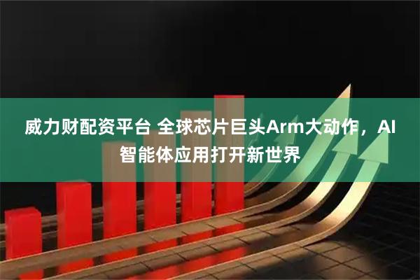 威力财配资平台 全球芯片巨头Arm大动作，AI智能体应用打开新世界