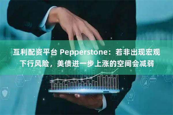 互利配资平台 Pepperstone：若非出现宏观下行风险，美债进一步上涨的空间会减弱