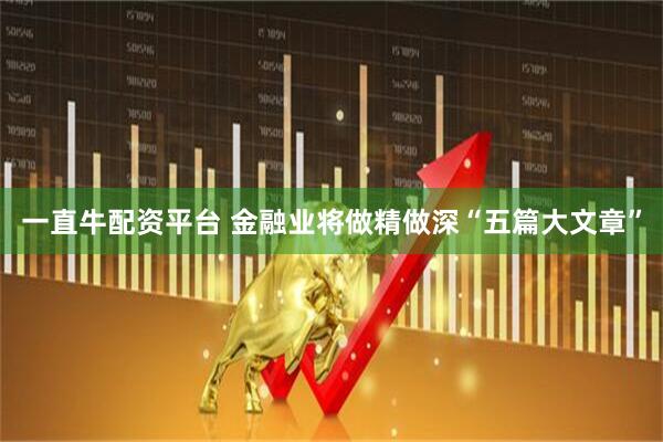 一直牛配资平台 金融业将做精做深“五篇大文章”