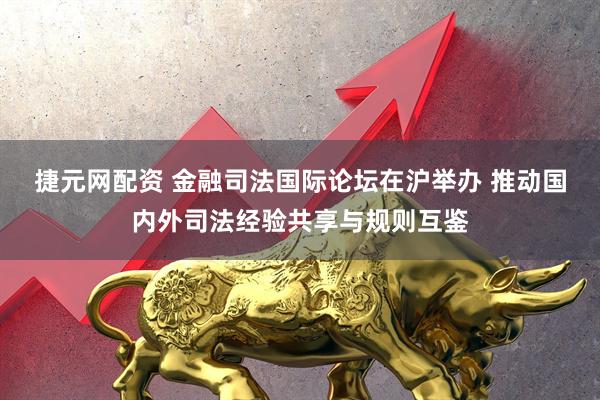 捷元网配资 金融司法国际论坛在沪举办 推动国内外司法经验共享与规则互鉴