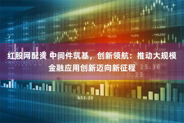 红股网配资 中间件筑基，创新领航：推动大规模金融应用创新迈向新征程