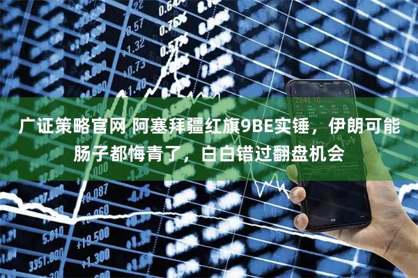 广证策略官网 阿塞拜疆红旗9BE实锤，伊朗可能肠子都悔青了，白白错过翻盘机会