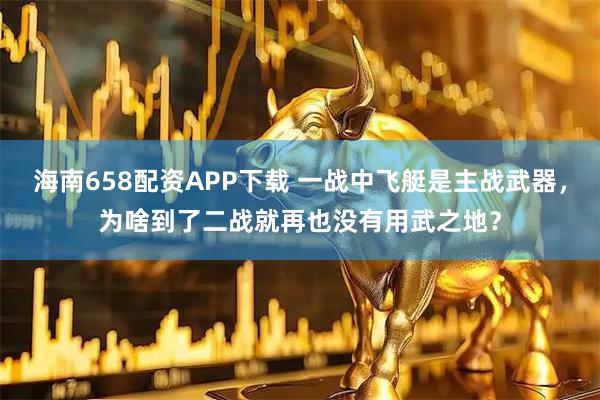 海南658配资APP下载 一战中飞艇是主战武器，为啥到了二战就再也没有用武之地？
