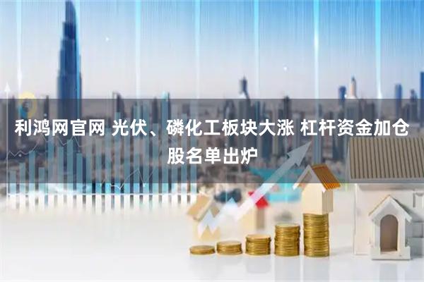 利鸿网官网 光伏、磷化工板块大涨 杠杆资金加仓股名单出炉