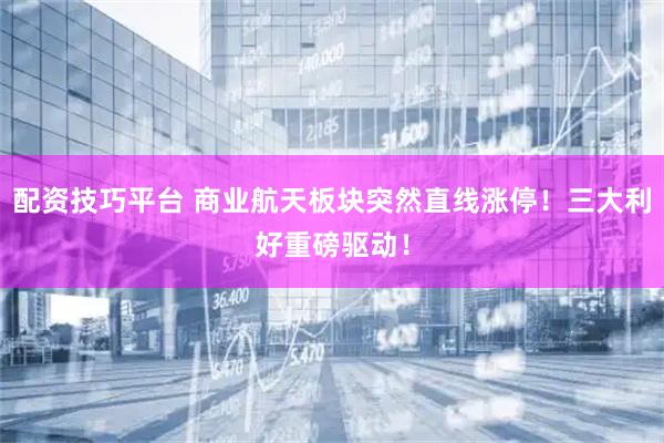 配资技巧平台 商业航天板块突然直线涨停！三大利好重磅驱动！