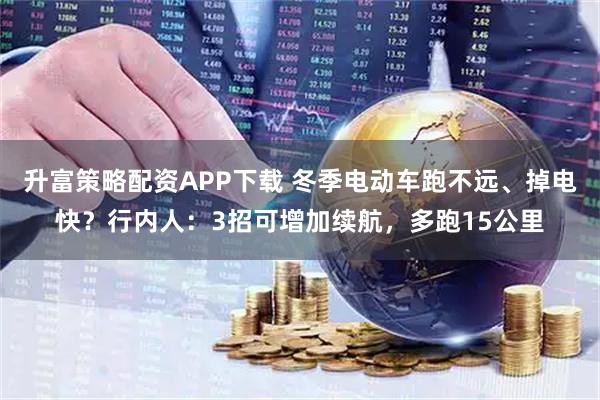 升富策略配资APP下载 冬季电动车跑不远、掉电快？行内人：3招可增加续航，多跑15公里
