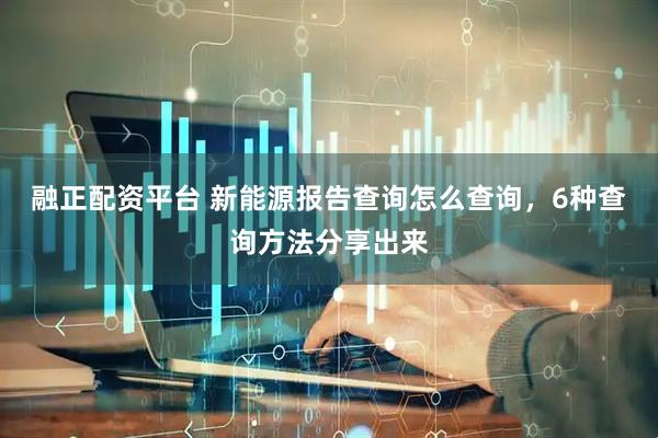 融正配资平台 新能源报告查询怎么查询，6种查询方法分享出来