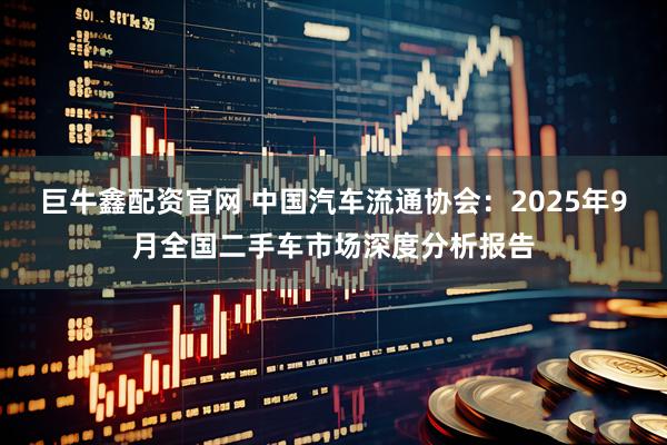 巨牛鑫配资官网 中国汽车流通协会：2025年9月全国二手车市场深度分析报告