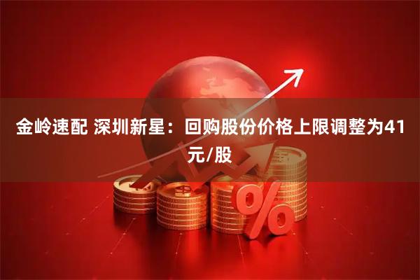 金岭速配 深圳新星：回购股份价格上限调整为41元/股