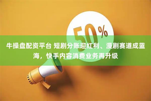 牛操盘配资平台 短剧分账迎红利、漫剧赛道成蓝海，快手内容消费业务再升级
