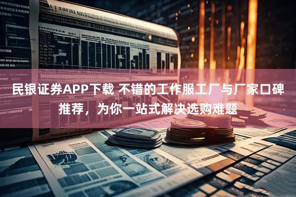 民银证券APP下载 不错的工作服工厂与厂家口碑推荐，为你一站式解决选购难题