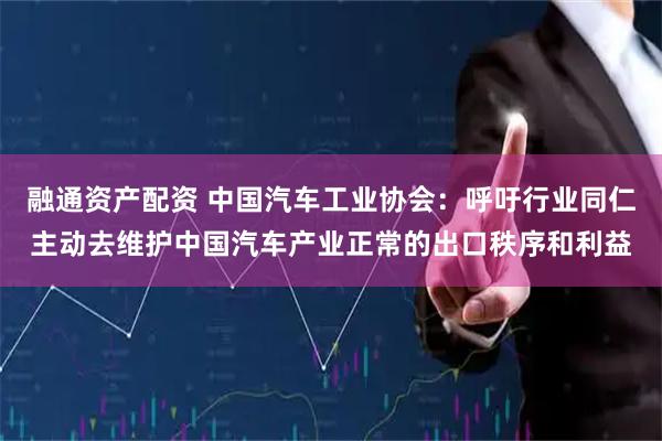 融通资产配资 中国汽车工业协会：呼吁行业同仁主动去维护中国汽车产业正常的出口秩序和利益