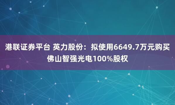 港联证券平台 英力股份：拟使用6649.7万元购买佛山智强光电100%股权