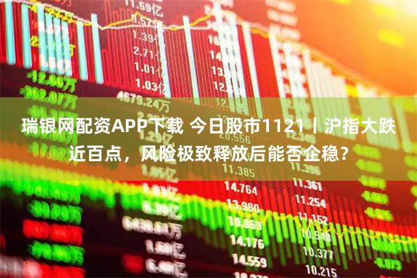 瑞银网配资APP下载 今日股市1121丨沪指大跌近百点，风险极致释放后能否企稳？