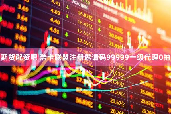 期货配资吧 浩卡联盟注册邀请码99999一级代理0抽