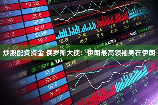 炒股配资资金 俄罗斯大使：伊朗最高领袖身在伊朗