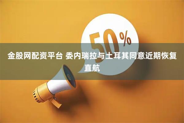金股网配资平台 委内瑞拉与土耳其同意近期恢复直航