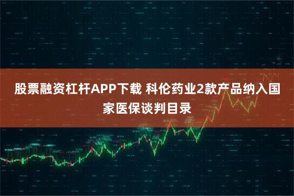 股票融资杠杆APP下载 科伦药业2款产品纳入国家医保谈判目录