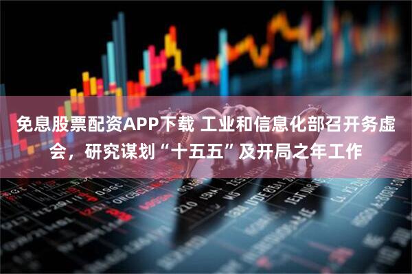 免息股票配资APP下载 工业和信息化部召开务虚会，研究谋划“十五五”及开局之年工作