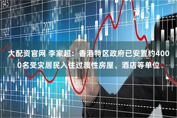 大配资官网 李家超：香港特区政府已安置约4000名受灾居民入住过渡性房屋、酒店等单位