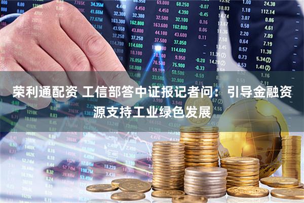荣利通配资 工信部答中证报记者问：引导金融资源支持工业绿色发展