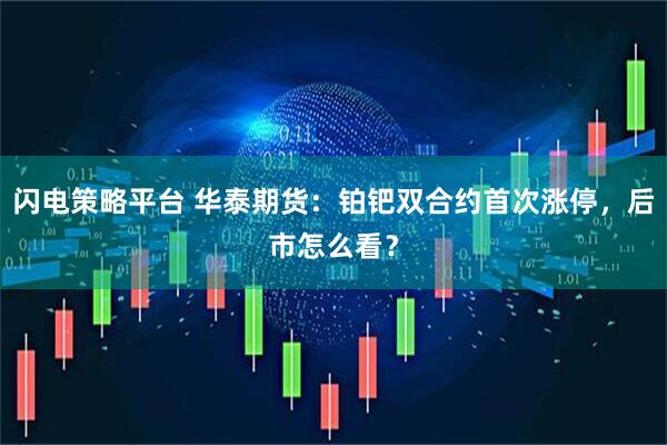闪电策略平台 华泰期货：铂钯双合约首次涨停，后市怎么看？