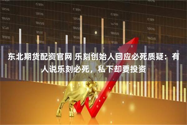 东北期货配资官网 乐刻创始人回应必死质疑：有人说乐刻必死，私下却要投资