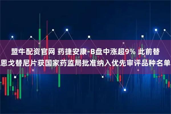 盟牛配资官网 药捷安康-B盘中涨超9% 此前替恩戈替尼片获国家药监局批准纳入优先审评品种名单
