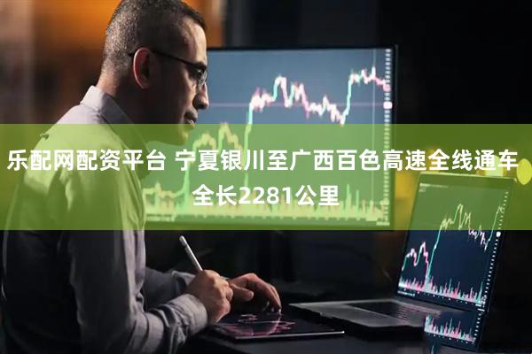 乐配网配资平台 宁夏银川至广西百色高速全线通车 全长2281公里