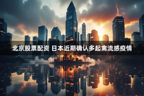 北京股票配资 日本近期确认多起禽流感疫情