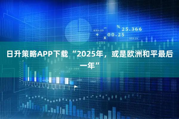 日升策略APP下载 “2025年，或是欧洲和平最后一年”