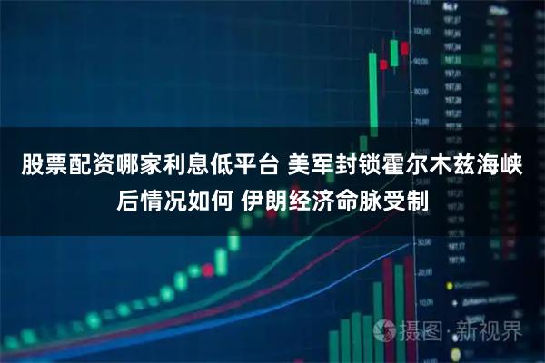 股票配资哪家利息低平台 美军封锁霍尔木兹海峡后情况如何 伊朗经济命脉受制