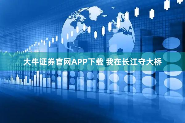 大牛证券官网APP下载 我在长江守大桥