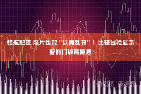 领航配资 照片也能“以假乱真”！比较试验显示智能门锁藏隐患