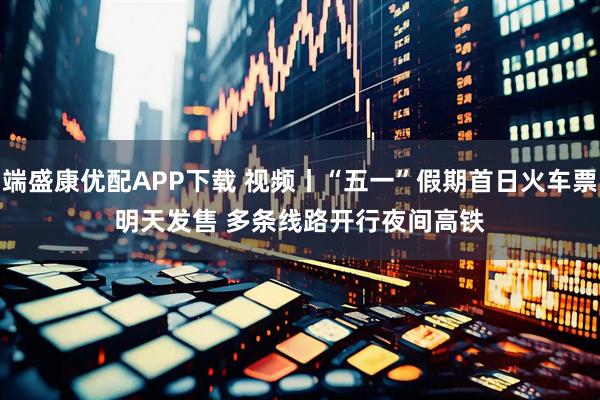 端盛康优配APP下载 视频丨“五一”假期首日火车票明天发售 多条线路开行夜间高铁