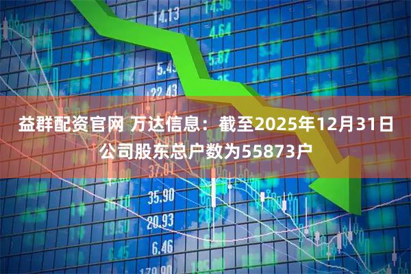益群配资官网 万达信息：截至2025年12月31日公司股东总户数为55873户