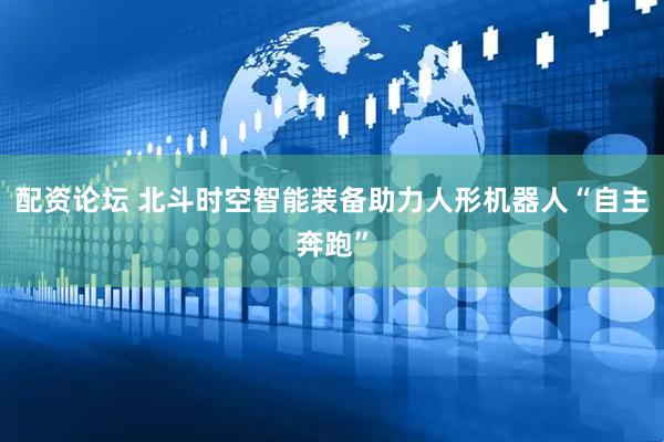 配资论坛 北斗时空智能装备助力人形机器人“自主奔跑”