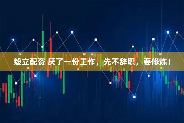 毅立配资 厌了一份工作，先不辞职，要修炼！