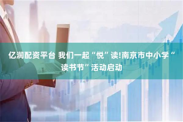 亿润配资平台 我们一起“悦”读!南京市中小学“读书节”活动启动