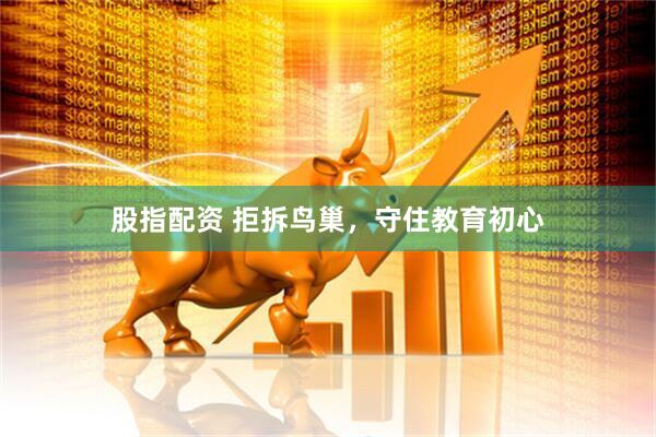 股指配资 拒拆鸟巢，守住教育初心