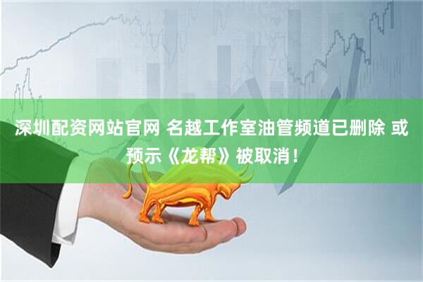 深圳配资网站官网 名越工作室油管频道已删除 或预示《龙帮》被取消！