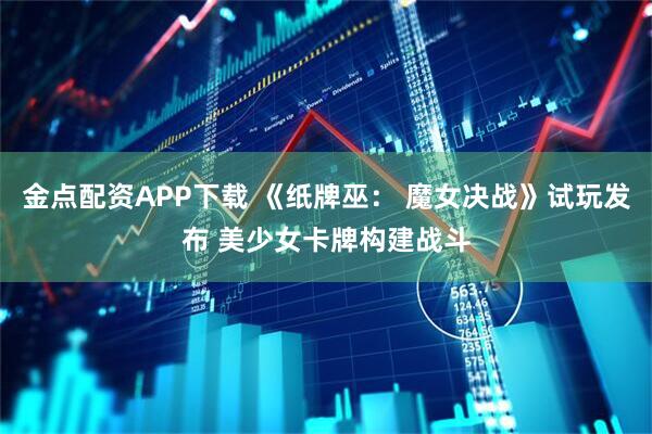 金点配资APP下载 《纸牌巫： 魔女决战》试玩发布 美少女卡牌构建战斗