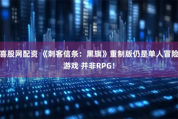 喜股网配资 《刺客信条：黑旗》重制版仍是单人冒险游戏 并非RPG！