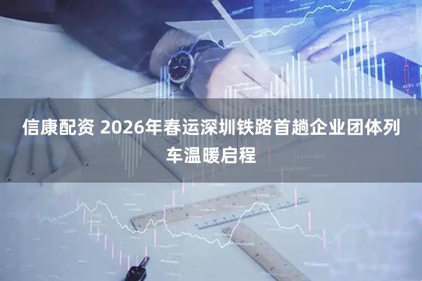 信康配资 2026年春运深圳铁路首趟企业团体列车温暖启程