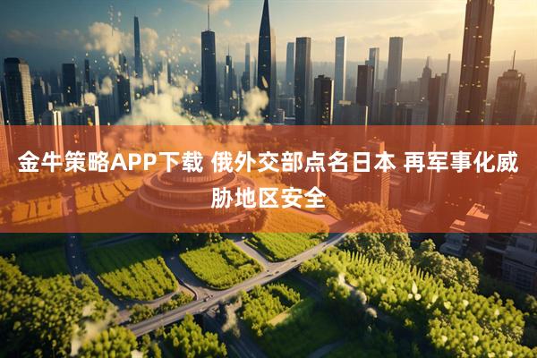 金牛策略APP下载 俄外交部点名日本 再军事化威胁地区安全