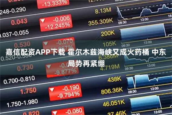 嘉信配资APP下载 霍尔木兹海峡又成火药桶 中东局势再紧绷